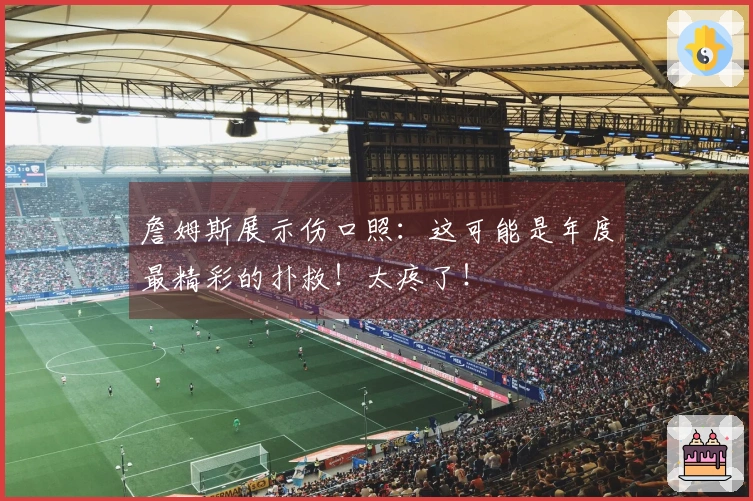 詹姆斯展示伤口照：这可能是年度最精彩的扑救！太疼了！