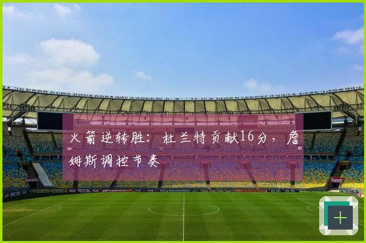 火箭逆转胜：杜兰特贡献16分，詹姆斯调控节奏