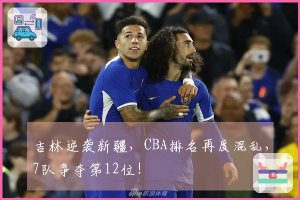 吉林逆袭新疆，CBA排名再度混乱，7队争夺第12位！