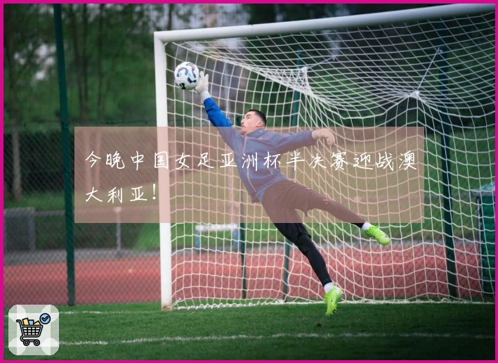 今晚中国女足亚洲杯半决赛迎战澳大利亚！