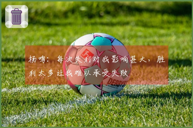 杨鸣：每次失利对我影响甚大，胜利太多让我难以承受失败