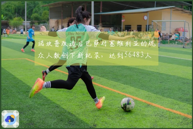 诺坎普改造后巴萨对塞维利亚的观众人数创下新纪录，达到56483人