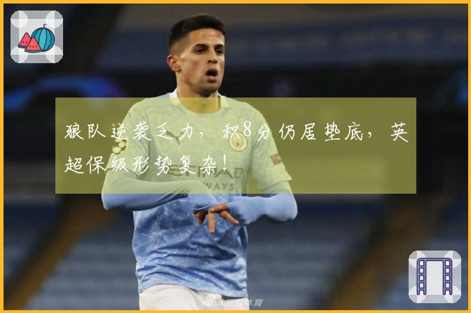 狼队逆袭乏力，积8分仍居垫底，英超保级形势复杂！