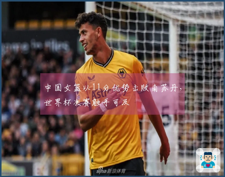 中国女篮以11分优势击败南苏丹，世界杯决赛触手可及