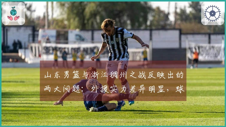 山东男篮与浙江稠州之战反映出的两大问题：外援实力差异明显，球员合作缺乏协调。