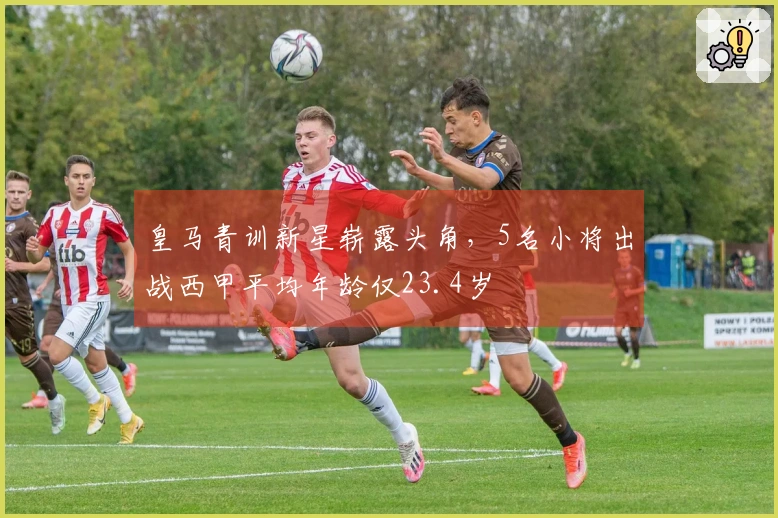 皇马青训新星崭露头角，5名小将出战西甲平均年龄仅23.4岁
