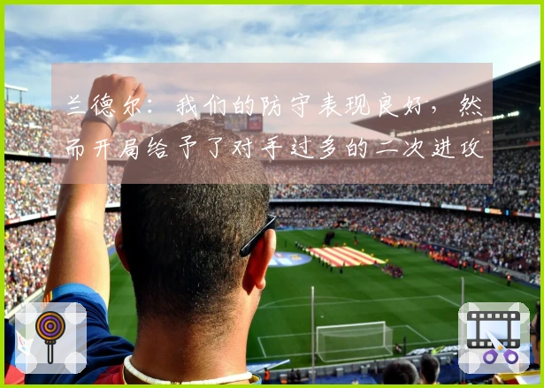 兰德尔：我们的防守表现良好，然而开局给予了对手过多的二次进攻机会