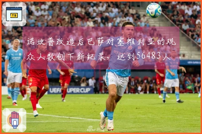 诺坎普改造后巴萨对塞维利亚的观众人数创下新纪录，达到56483人