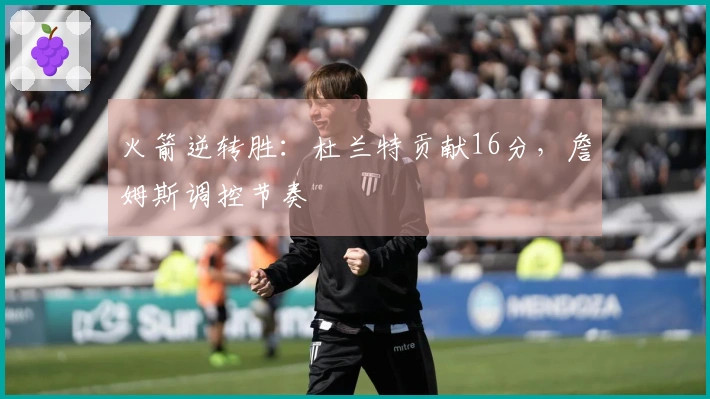 火箭逆转胜：杜兰特贡献16分，詹姆斯调控节奏