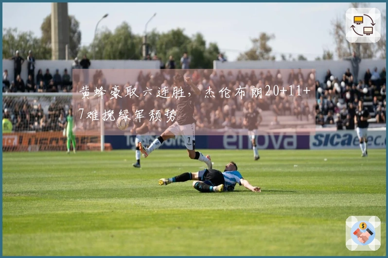 黄蜂豪取六连胜，杰伦布朗20+11+7难挽绿军颓势
