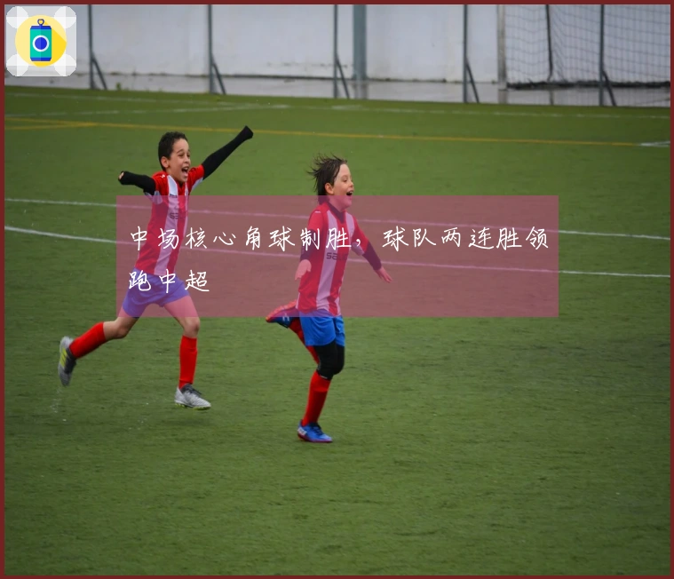 中场核心角球制胜，球队两连胜领跑中超