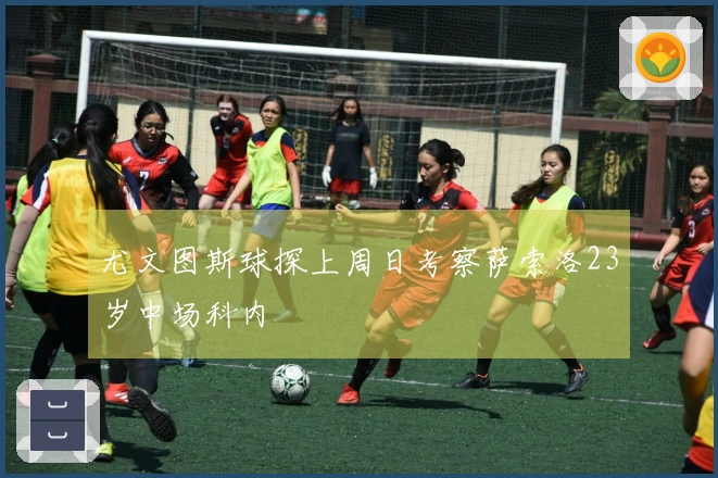 尤文图斯球探上周日考察萨索洛23岁中场科内