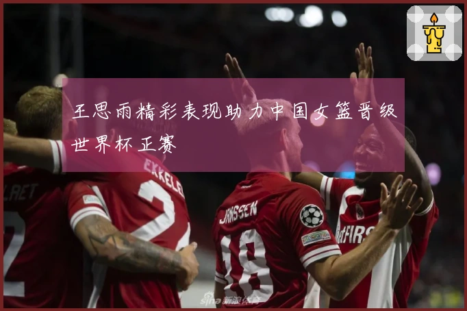 王思雨精彩表现助力中国女篮晋级世界杯正赛