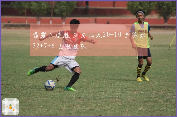 雷霆八连胜 亚历山大20+10 兰德尔32+7+6 击败狼队