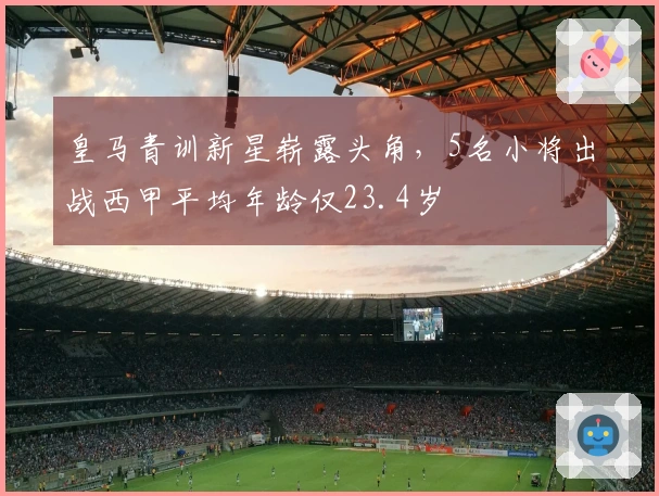 皇马青训新星崭露头角，5名小将出战西甲平均年龄仅23.4岁