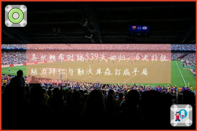 乌尔赖希时隔539天回归，6次扑救助力拜仁与勒沃库森打成平局