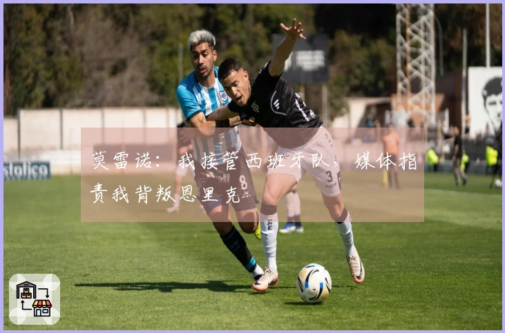 莫雷诺：我接管西班牙队，媒体指责我背叛恩里克