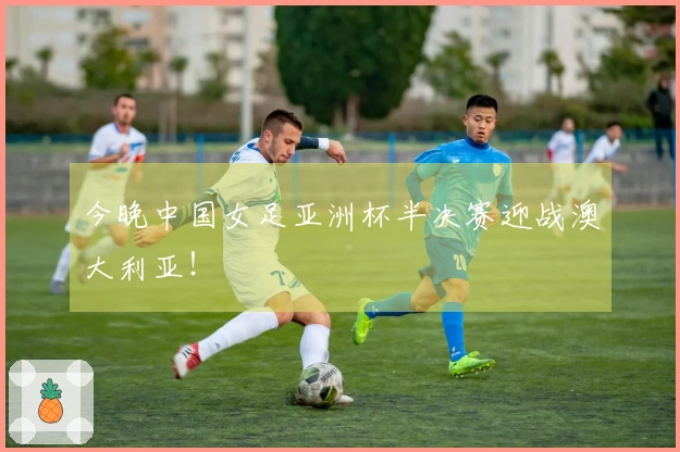 今晚中国女足亚洲杯半决赛迎战澳大利亚！