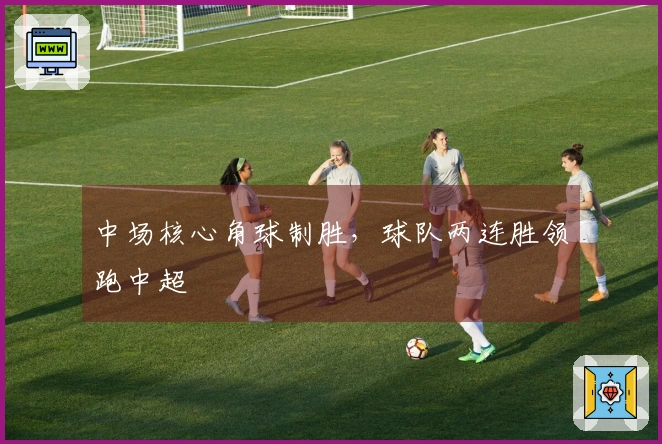 中场核心角球制胜，球队两连胜领跑中超