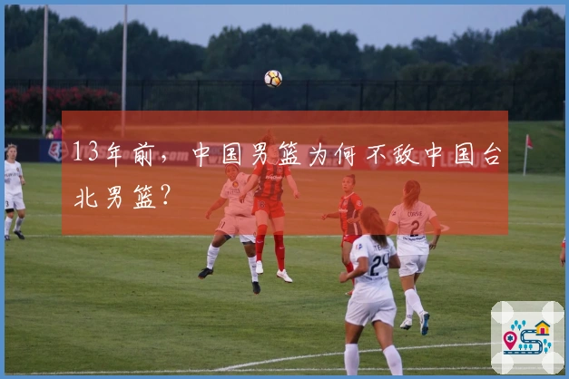 13年前，中国男篮为何不敌中国台北男篮？