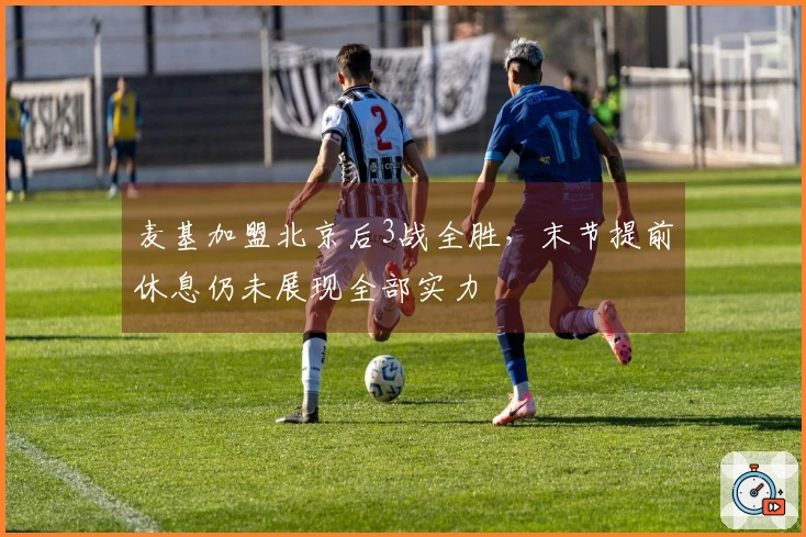 麦基加盟北京后3战全胜，末节提前休息仍未展现全部实力