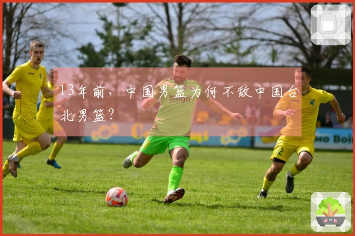 13年前，中国男篮为何不敌中国台北男篮？
