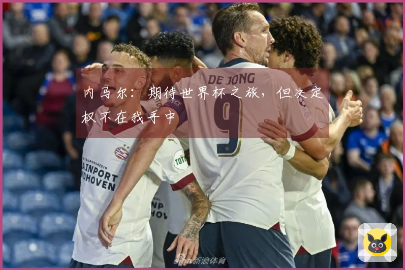 内马尔：期待世界杯之旅，但决定权不在我手中